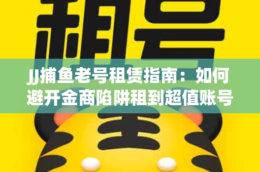 JJ捕鱼老号租赁指南：如何避开金商陷阱租到超值账号