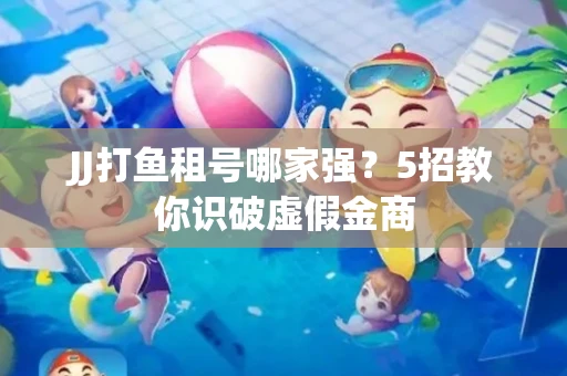 JJ打鱼租号哪家强？5招教你识破虚假金商
