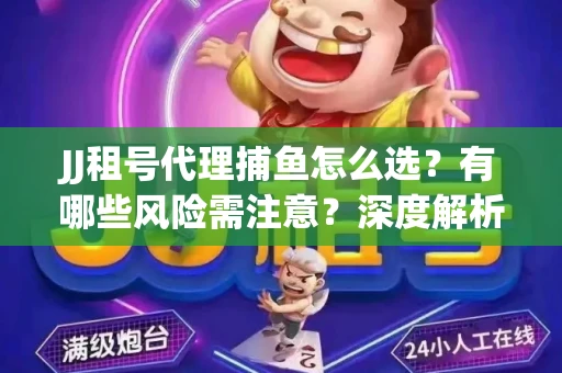 JJ租号代理捕鱼怎么选？有哪些风险需注意？深度解析来了